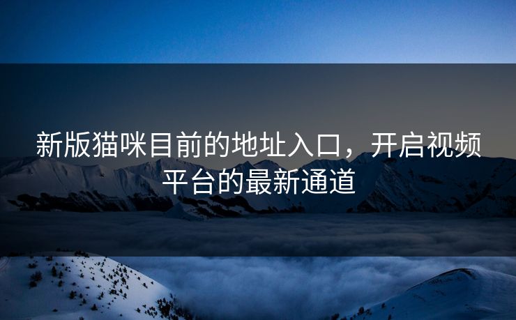 新版猫咪目前的地址入口，开启视频平台的最新通道