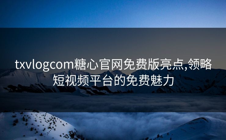 txvlogcom糖心官网免费版亮点,领略短视频平台的免费魅力