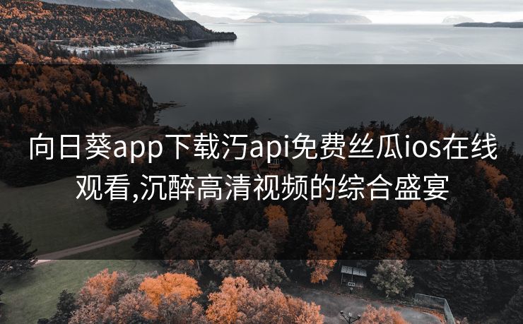 向日葵app下载汅api免费丝瓜ios在线观看,沉醉高清视频的综合盛宴