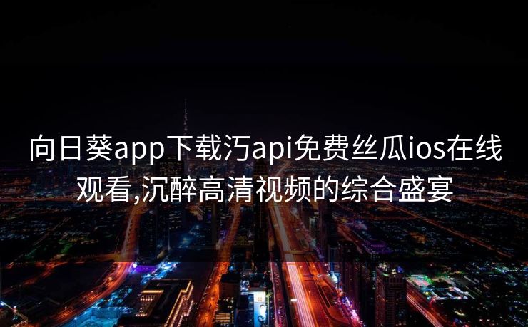 向日葵app下载汅api免费丝瓜ios在线观看,沉醉高清视频的综合盛宴