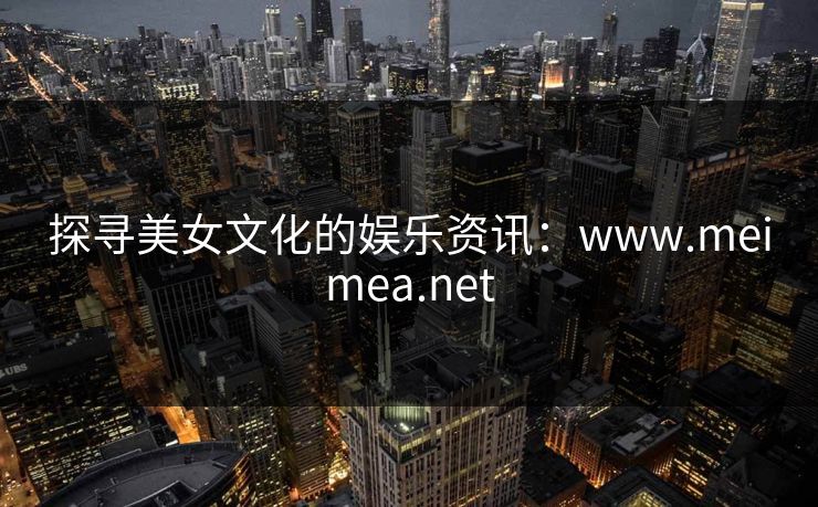 探寻美女文化的娱乐资讯：www.meimea.net