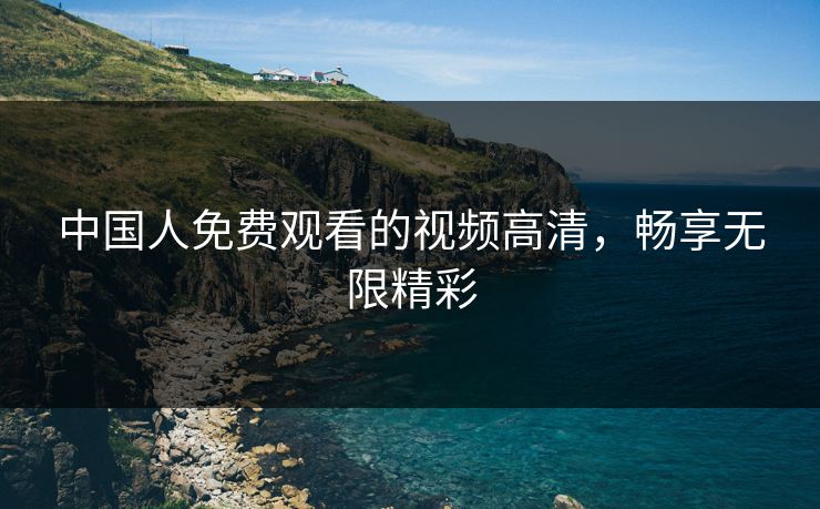 中国人免费观看的视频高清,畅享无限精彩 中国人免费观看的视频高清,畅享无限精彩