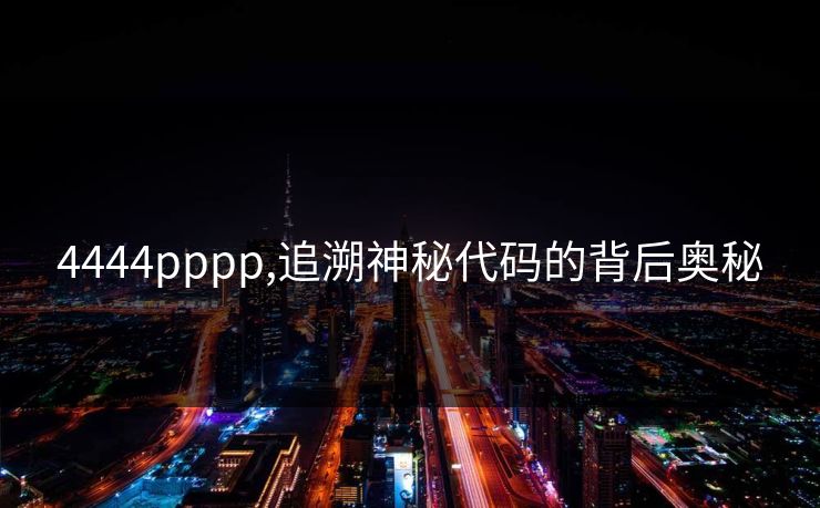 4444pppp,追溯神秘代码的背后奥秘 4444pppp,追溯神秘代码的背后奥秘