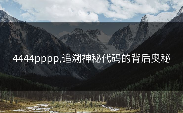 4444pppp,追溯神秘代码的背后奥秘 4444pppp,追溯神秘代码的背后奥秘