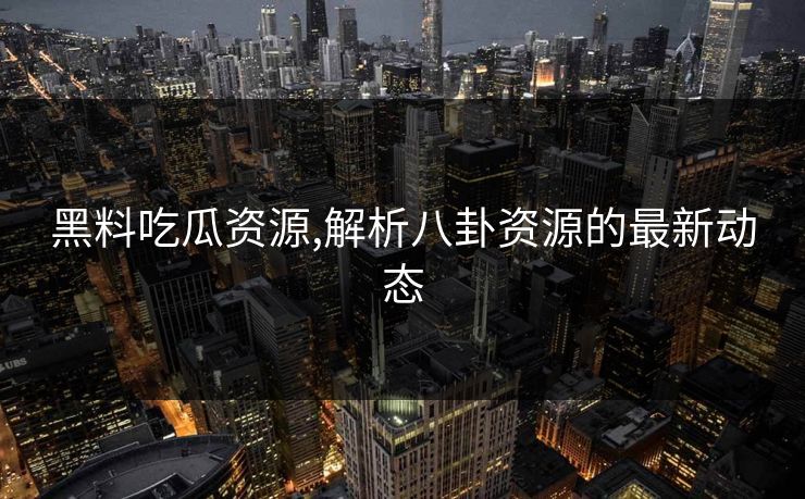 黑料吃瓜资源,解析八卦资源的最新动态 黑料吃瓜资源,解析八卦资源的最新动态