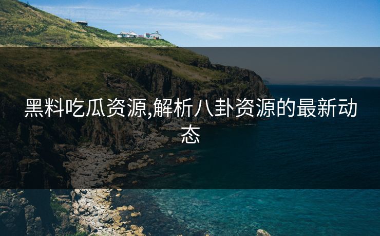 黑料吃瓜资源,解析八卦资源的最新动态 黑料吃瓜资源,解析八卦资源的最新动态