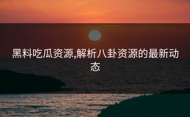 黑料吃瓜资源,解析八卦资源的最新动态 黑料吃瓜资源,解析八卦资源的最新动态
