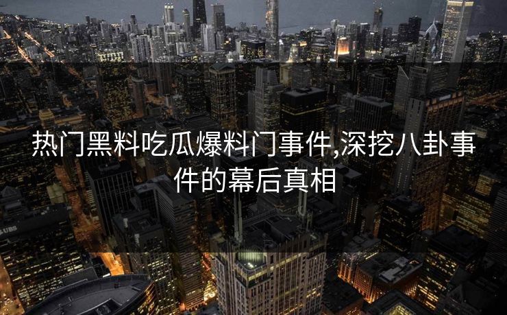 热门黑料吃瓜爆料门事件,深挖八卦事件的幕后真相