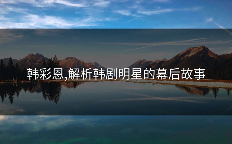 韩彩恩,解析韩剧明星的幕后故事