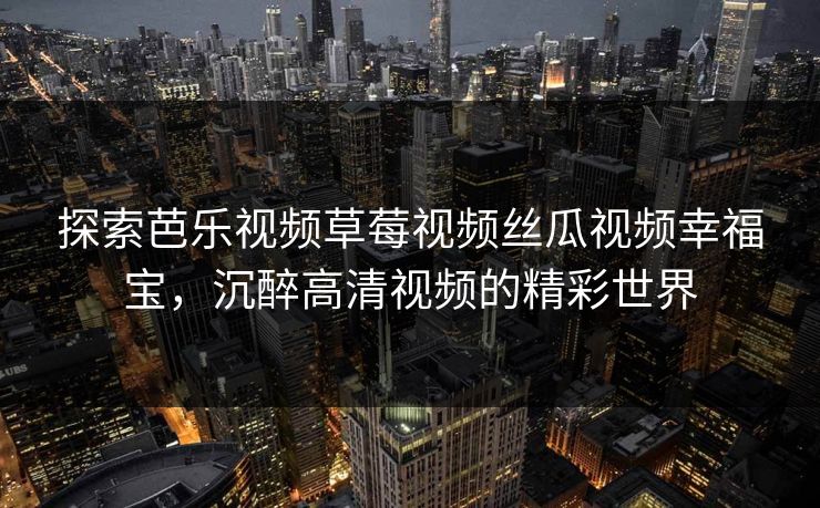 探索芭乐视频草莓视频丝瓜视频幸福宝，沉醉高清视频的精彩世界