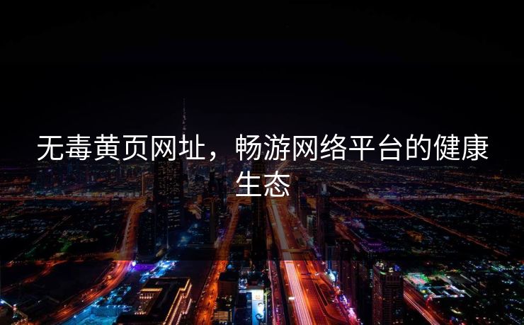 无毒黄页网址，畅游网络平台的健康生态