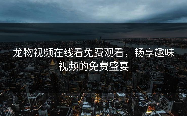 龙物视频在线看免费观看，畅享趣味视频的免费盛宴