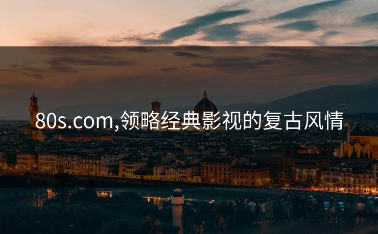 80s.com,领略经典影视的复古风情 80s.com,领略经典影视的复古风情