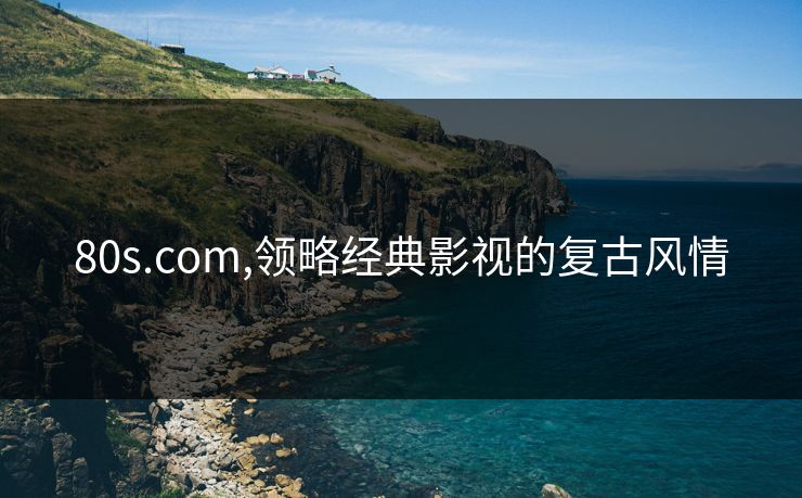 80s.com,领略经典影视的复古风情 80s.com,领略经典影视的复古风情