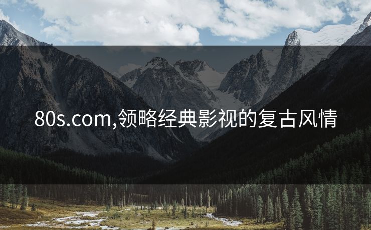 80s.com,领略经典影视的复古风情 80s.com,领略经典影视的复古风情