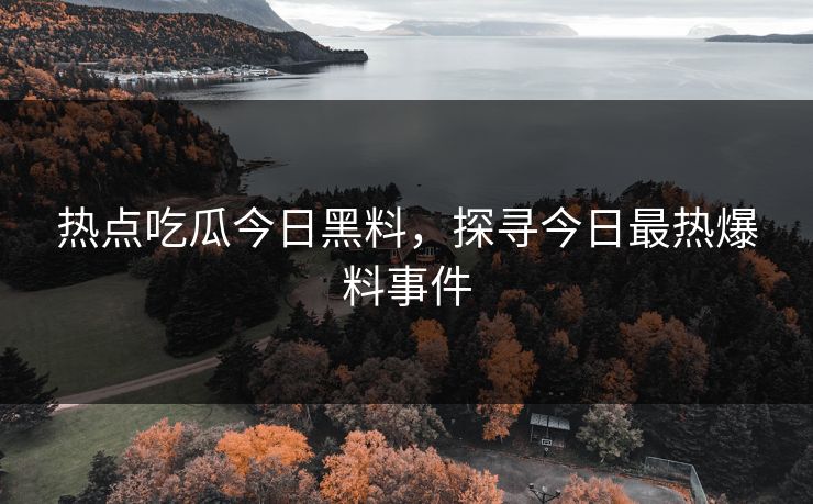 热点吃瓜今日黑料，探寻今日最热爆料事件