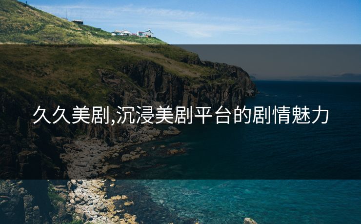 久久美剧,沉浸美剧平台的剧情魅力