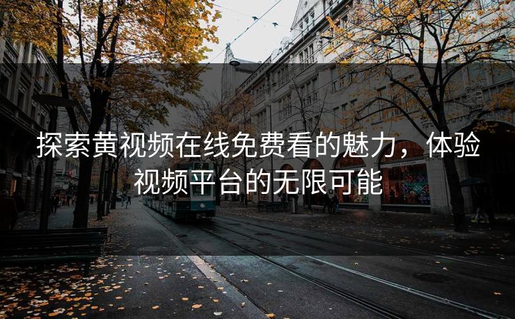 探索黄视频在线免费看的魅力，体验视频平台的无限可能