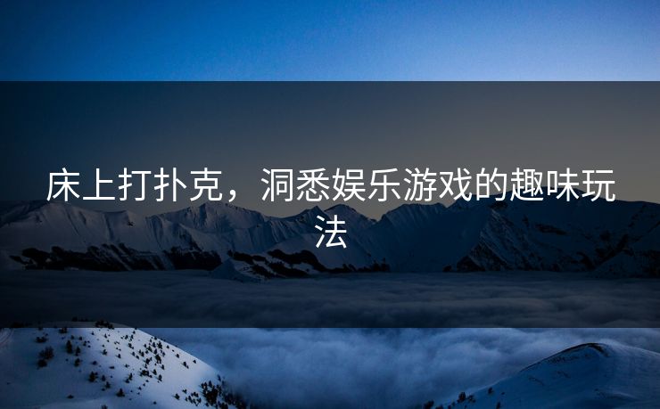 床上打扑克，洞悉娱乐游戏的趣味玩法