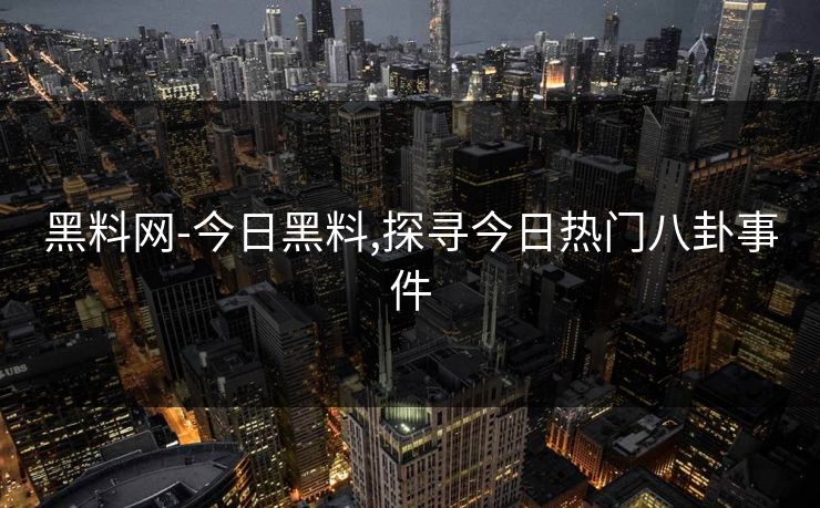 黑料网-今日黑料,探寻今日热门八卦事件