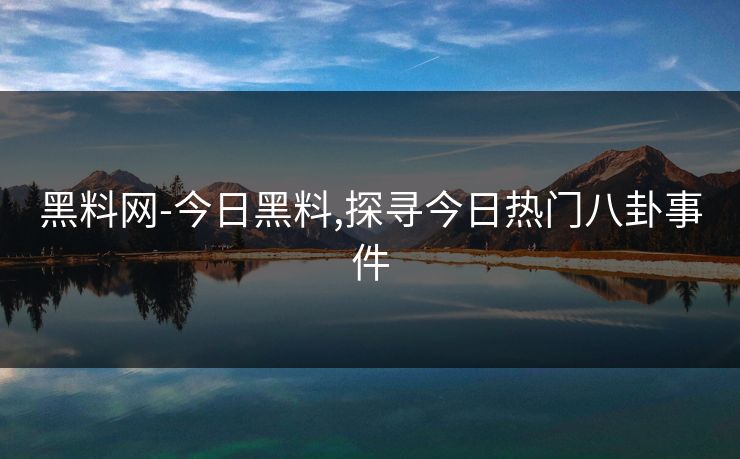 黑料网-今日黑料,探寻今日热门八卦事件