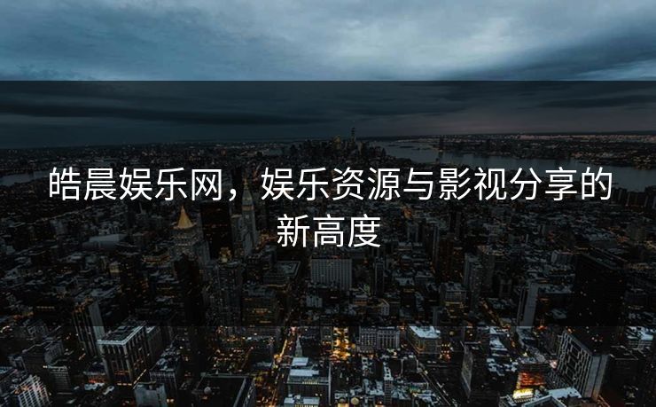 皓晨娱乐网，娱乐资源与影视分享的新高度