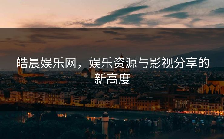 皓晨娱乐网，娱乐资源与影视分享的新高度