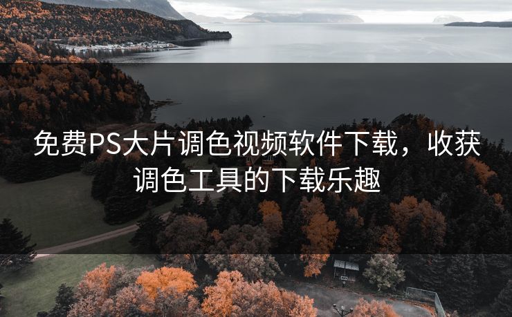 免费PS大片调色视频软件下载，收获调色工具的下载乐趣