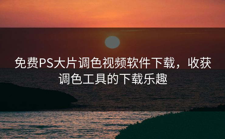 免费PS大片调色视频软件下载，收获调色工具的下载乐趣