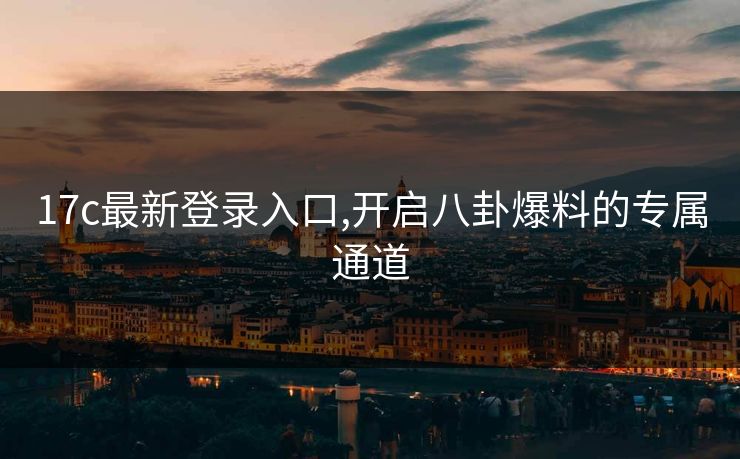 17c最新登录入口,开启八卦爆料的专属通道 17c最新登录入口,开启八卦爆料的专属通道
