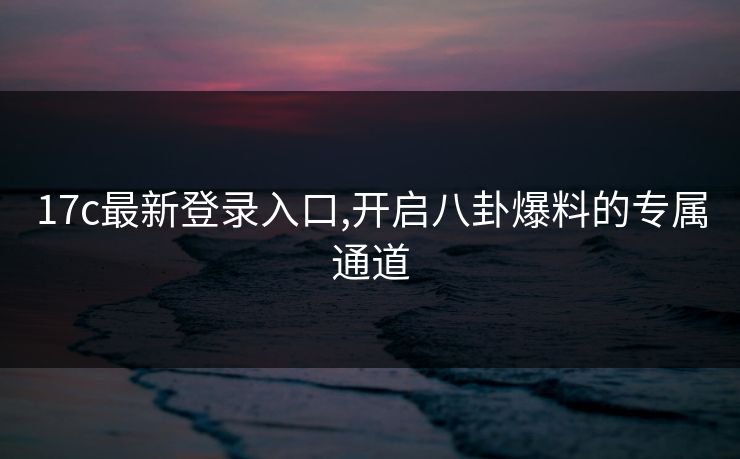 17c最新登录入口,开启八卦爆料的专属通道 17c最新登录入口,开启八卦爆料的专属通道