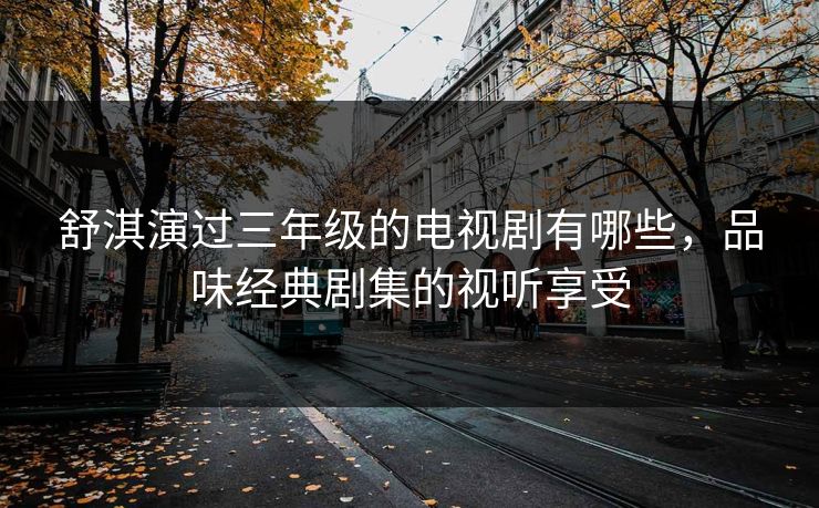 舒淇演过三年级的电视剧有哪些，品味经典剧集的视听享受