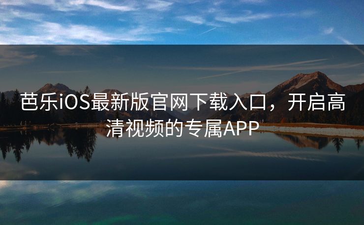 芭乐iOS最新版官网下载入口，开启高清视频的专属APP