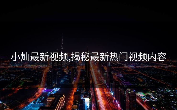小灿最新视频,揭秘最新热门视频内容