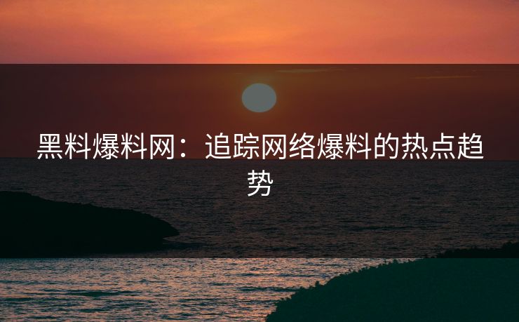 黑料爆料网：追踪网络爆料的热点趋势