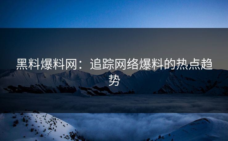 黑料爆料网：追踪网络爆料的热点趋势