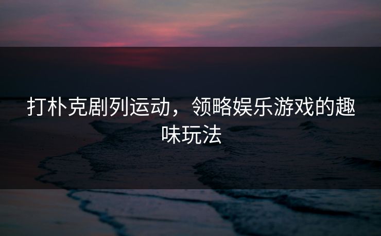 打朴克剧列运动，领略娱乐游戏的趣味玩法