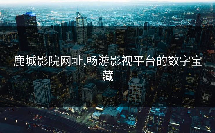 鹿城影院网址,畅游影视平台的数字宝藏