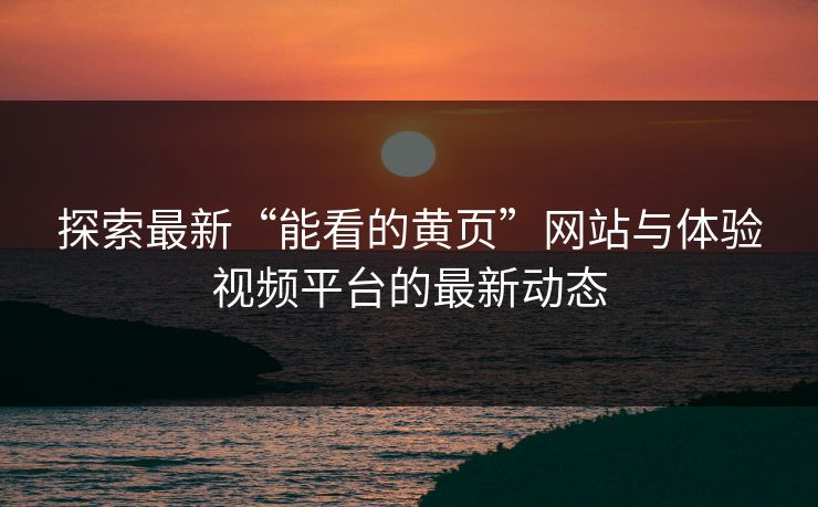 探索最新“能看的黄页”网站与体验视频平台的最新动态