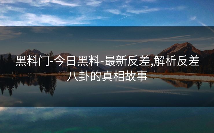 黑料门-今日黑料-最新反差,解析反差八卦的真相故事