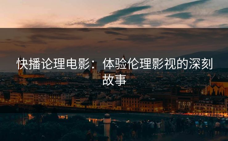 快播论理电影：体验伦理影视的深刻故事