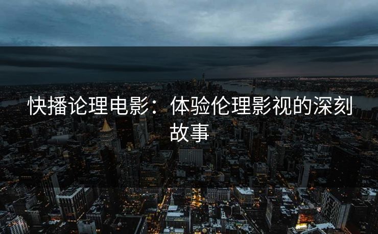快播论理电影：体验伦理影视的深刻故事