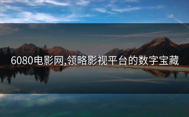 6080电影网,领略影视平台的数字宝藏