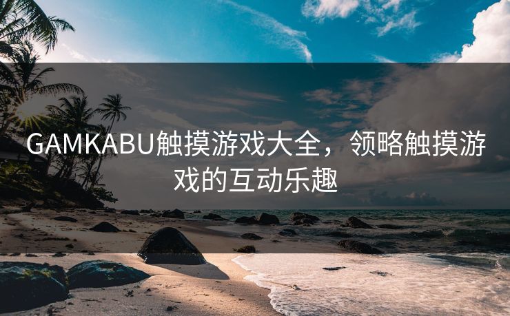 GAMKABU触摸游戏大全，领略触摸游戏的互动乐趣
