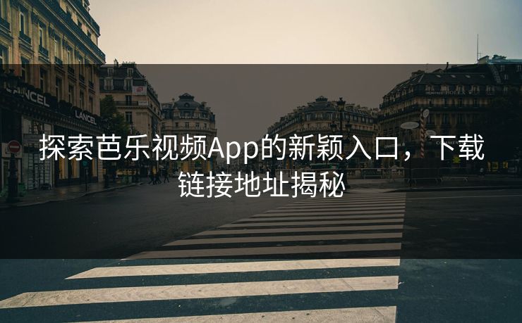 探索芭乐视频App的新颖入口，下载链接地址揭秘