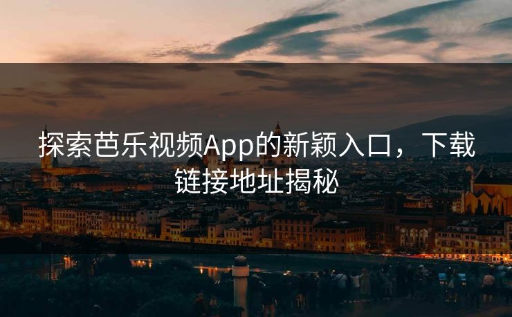 探索芭乐视频App的新颖入口，下载链接地址揭秘