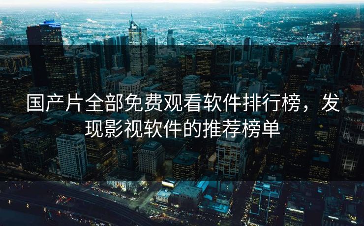 国产片全部免费观看软件排行榜，发现影视软件的推荐榜单