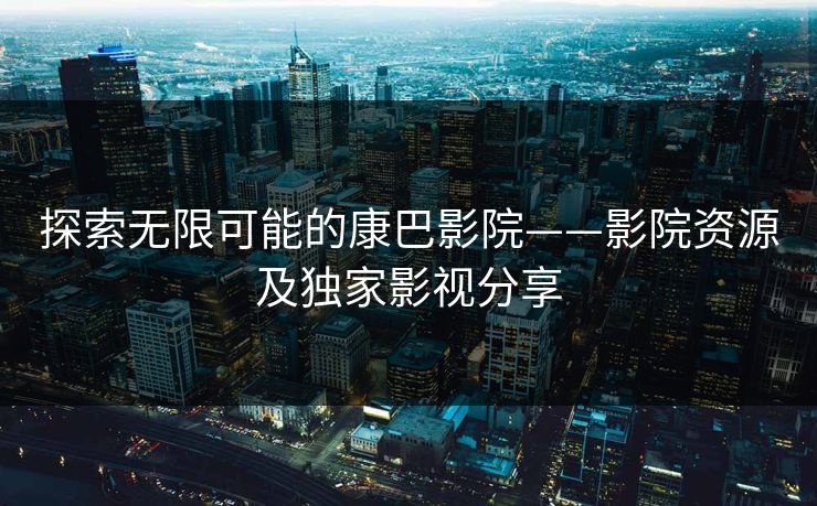 探索无限可能的康巴影院——影院资源及独家影视分享