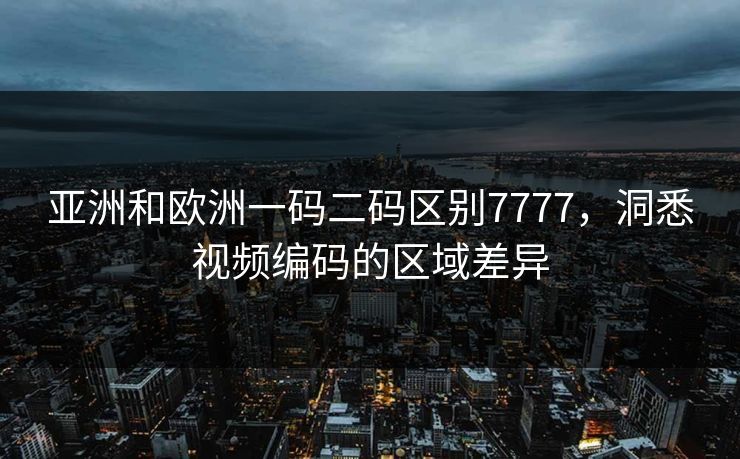 亚洲和欧洲一码二码区别7777，洞悉视频编码的区域差异