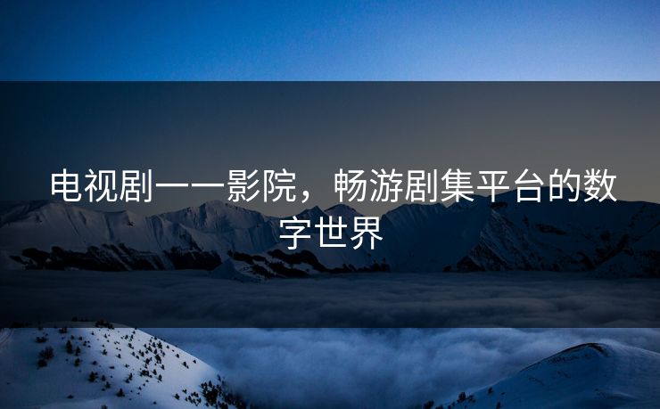 电视剧一一影院，畅游剧集平台的数字世界
